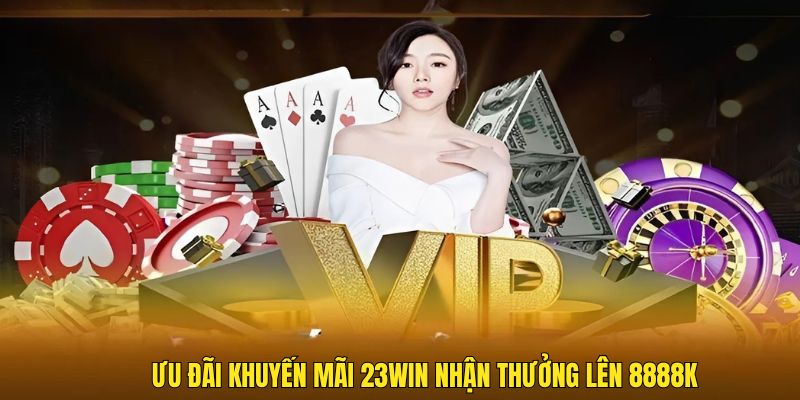 Ưu đãi khuyến mãi 23WIN nhận thưởng lên 8888K