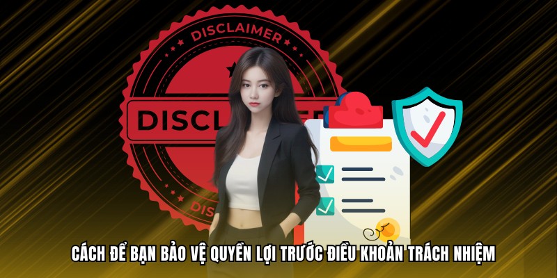 Cách để bạn bảo vệ quyền lợi trước điều khoản trách nhiệm